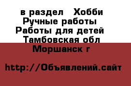  в раздел : Хобби. Ручные работы » Работы для детей . Тамбовская обл.,Моршанск г.